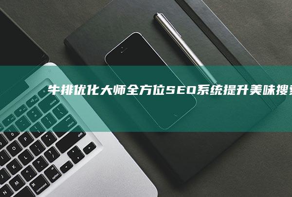 牛排优化大师：全方位SEO系统提升美味搜索排名